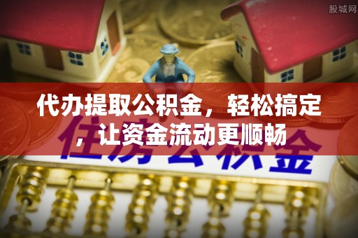 历城代办提取公积金，轻松搞定，让资金流动更顺畅