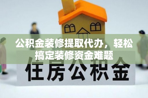 历城公积金装修提取代办，轻松搞定装修资金难题