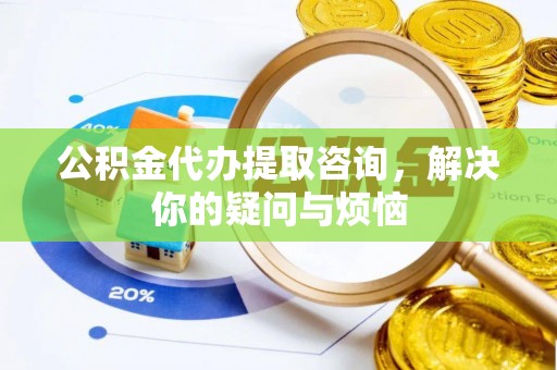 宁强公积金代办提取咨询，解决你的疑问与烦恼