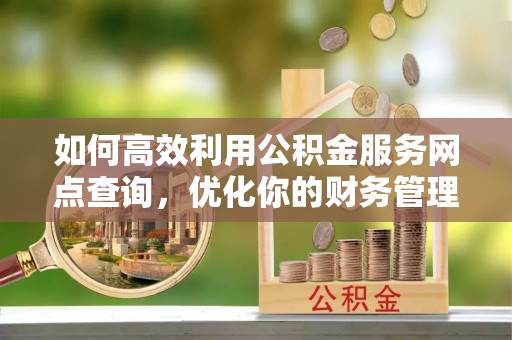 宁强如何高效利用公积金服务网点查询，优化你的财务管理