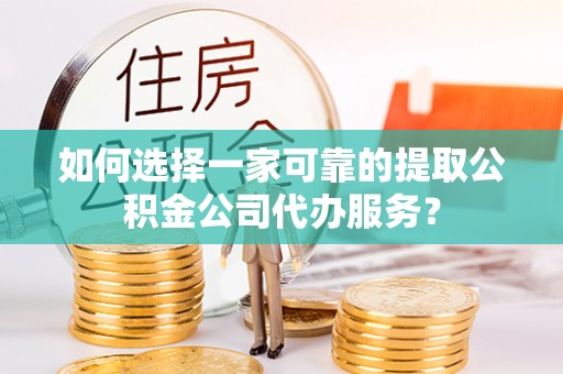 宁强如何选择一家可靠的提取公积金公司代办服务？