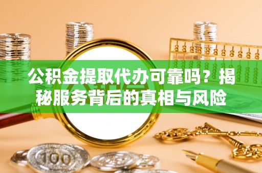宁强公积金提取代办可靠吗？揭秘服务背后的真相与风险
