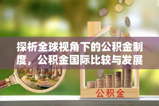 南雄探析全球视角下的公积金制度，公积金国际比较与发展趋势