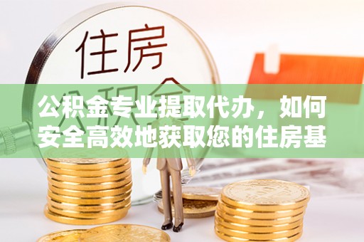 邱县公积金专业提取代办，如何安全高效地获取您的住房基金