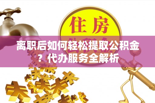 麦盖提离职后如何轻松提取公积金？代办服务全解析