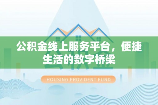 鼎湖公积金线上服务平台，便捷生活的数字桥梁