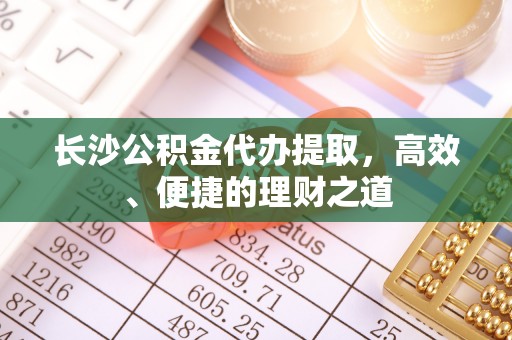 鼎湖长沙公积金代办提取，高效、便捷的理财之道