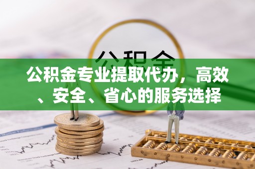 鼎湖公积金专业提取代办，高效、安全、省心的服务选择