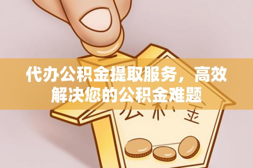 历城代办公积金提取服务，高效解决您的公积金难题