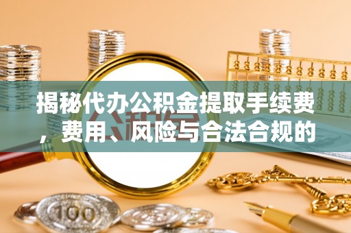 历城揭秘代办公积金提取手续费，费用、风险与合法合规的全解析