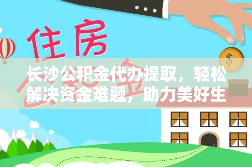 历城长沙公积金代办提取，轻松解决资金难题，助力美好生活