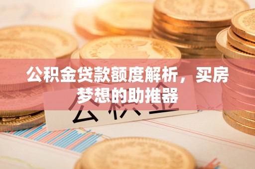 白银公积金贷款额度解析，买房梦想的助推器