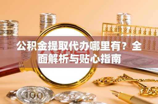 白银公积金提取代办哪里有？全面解析与贴心指南
