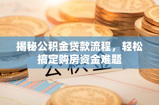 白银揭秘公积金贷款流程，轻松搞定购房资金难题