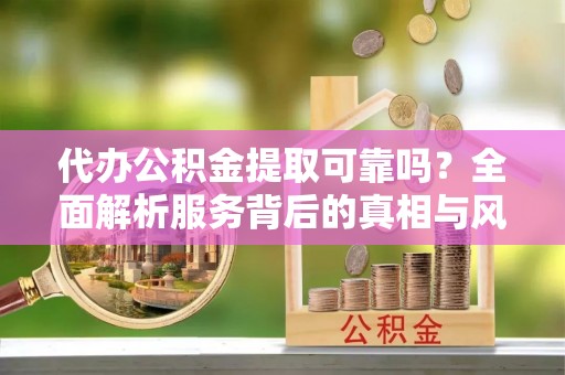 天台代办公积金提取可靠吗？全面解析服务背后的真相与风险