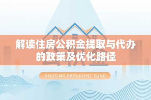 云城解读住房公积金提取与代办的政策及优化路径