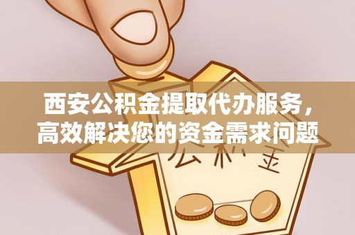 沙鹿西安公积金提取代办服务，高效解决您的资金需求问题