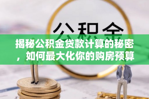 沙鹿揭秘公积金贷款计算的秘密，如何最大化你的购房预算