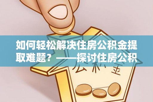 延津如何轻松解决住房公积金提取难题？——探讨住房公积金提取代办服务