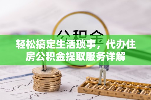 项城轻松搞定生活琐事，代办住房公积金提取服务详解