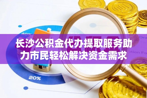 项城长沙公积金代办提取服务助力市民轻松解决资金需求