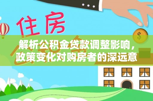 项城解析公积金贷款调整影响，政策变化对购房者的深远意义