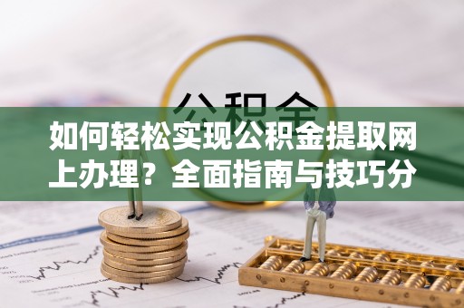 枝江如何轻松实现公积金提取网上办理？全面指南与技巧分享