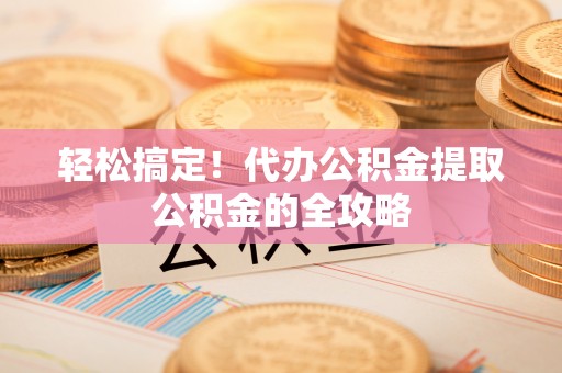 枝江轻松搞定！代办公积金提取公积金的全攻略