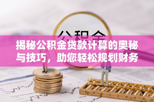 延津揭秘公积金贷款计算的奥秘与技巧，助您轻松规划财务未来