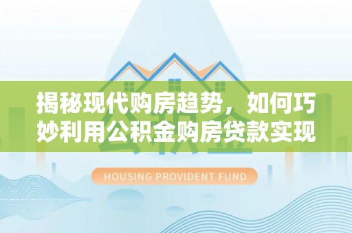 延津揭秘现代购房趋势，如何巧妙利用公积金购房贷款实现置业梦想