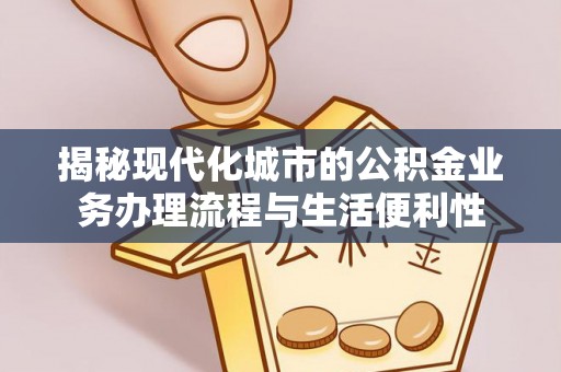 浔阳揭秘现代化城市的公积金业务办理流程与生活便利性
