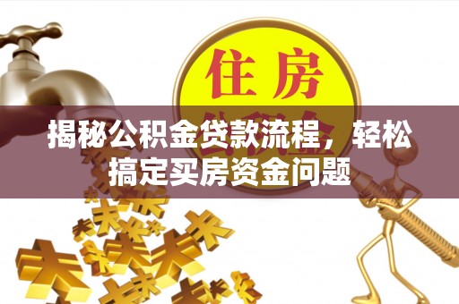 浔阳揭秘公积金贷款流程，轻松搞定买房资金问题