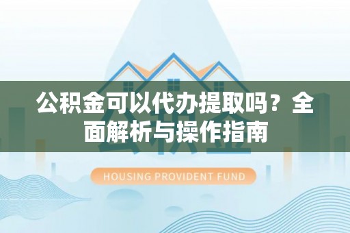 桦南公积金可以代办提取吗？全面解析与操作指南