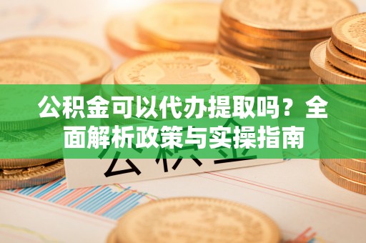 噶尔公积金可以代办提取吗？全面解析政策与实操指南