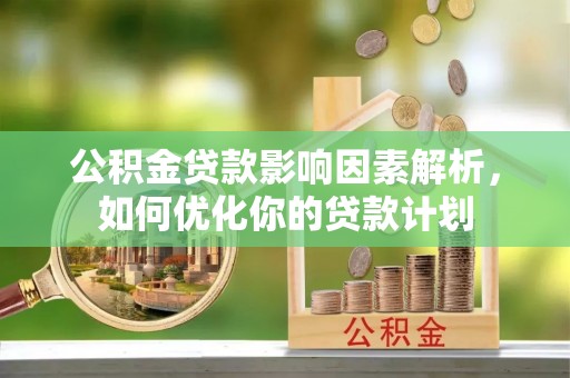 印台公积金贷款影响因素解析，如何优化你的贷款计划