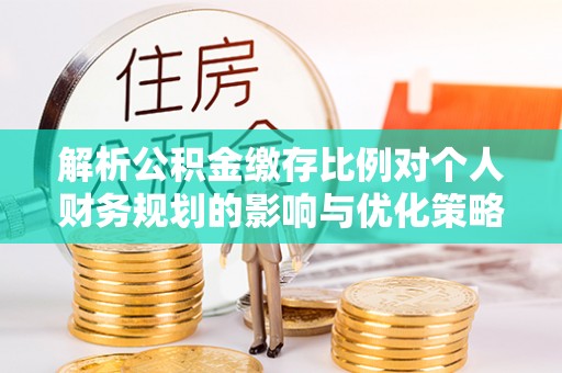 土城解析公积金缴存比例对个人财务规划的影响与优化策略