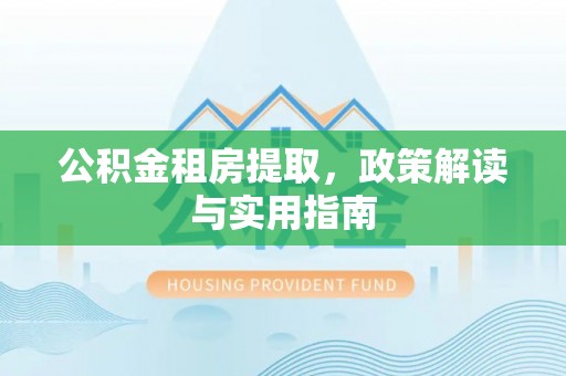 土城公积金租房提取，政策解读与实用指南