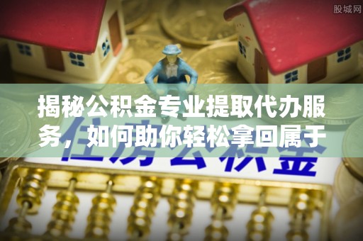 临朐揭秘公积金专业提取代办服务，如何助你轻松拿回属于你的资金