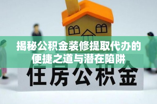 延津揭秘公积金装修提取代办的便捷之道与潜在陷阱