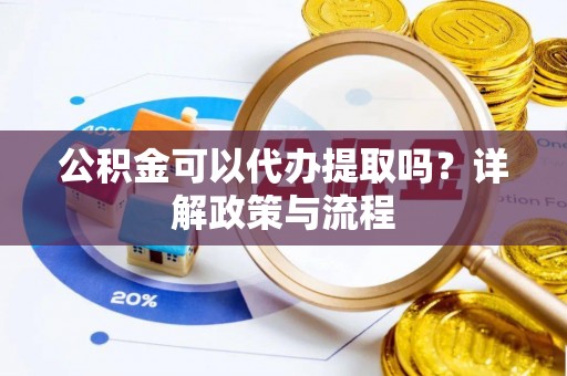 泉山公积金可以代办提取吗？详解政策与流程