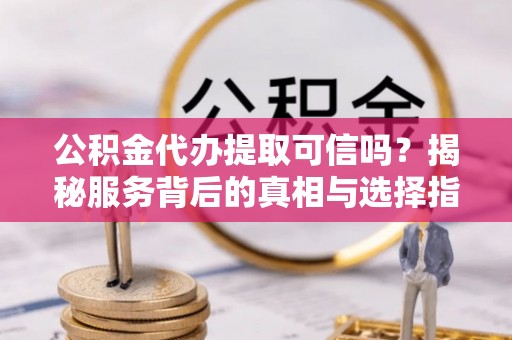 长岛公积金代办提取可信吗？揭秘服务背后的真相与选择指南