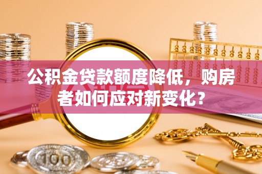 长岛公积金贷款额度降低，购房者如何应对新变化？