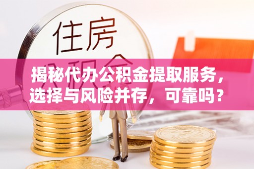 广饶揭秘代办公积金提取服务，选择与风险并存，可靠吗？