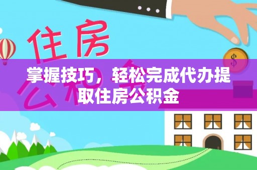 通霄掌握技巧，轻松完成代办提取住房公积金