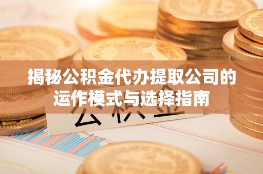 水城揭秘公积金代办提取公司的运作模式与选择指南