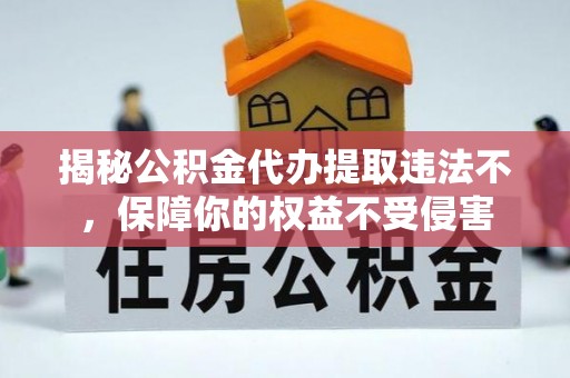 茌平揭秘公积金代办提取违法不，保障你的权益不受侵害