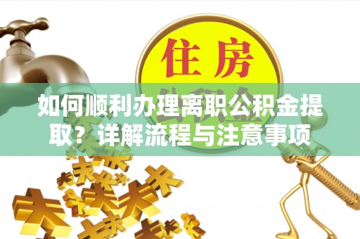 茌平如何顺利办理离职公积金提取？详解流程与注意事项