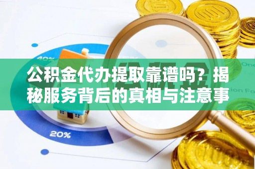 茌平公积金代办提取靠谱吗？揭秘服务背后的真相与注意事项