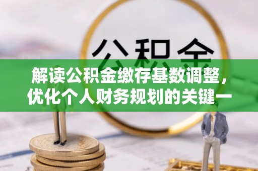 茌平解读公积金缴存基数调整，优化个人财务规划的关键一步