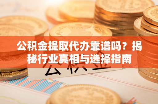 上海公积金提取代办靠谱吗？揭秘行业真相与选择指南